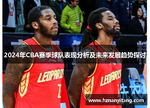 2024年CBA赛季球队表现分析及未来发展趋势探讨