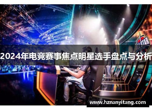 2024年电竞赛事焦点明星选手盘点与分析