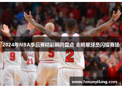 2024年NBA季后赛精彩瞬间盘点 全明星球员闪耀赛场