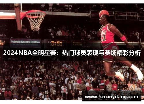 2024NBA全明星赛：热门球员表现与赛场精彩分析