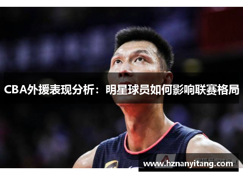 CBA外援表现分析：明星球员如何影响联赛格局
