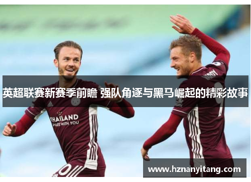 英超联赛新赛季前瞻 强队角逐与黑马崛起的精彩故事