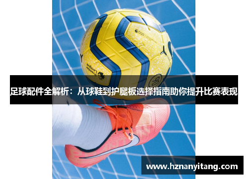 足球配件全解析：从球鞋到护腿板选择指南助你提升比赛表现