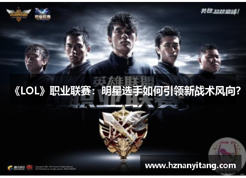 《LOL》职业联赛：明星选手如何引领新战术风向？