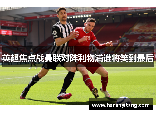 英超焦点战曼联对阵利物浦谁将笑到最后
