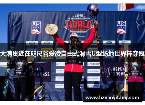 大满贯近在咫尺谷爱凌自由式滑雪U型场地世界杯夺冠