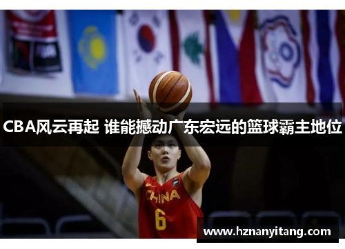 CBA风云再起 谁能撼动广东宏远的篮球霸主地位