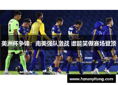 美洲杯争锋：南美强队激战 谁能笑傲赛场登顶