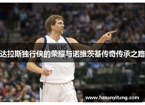 达拉斯独行侠的荣耀与诺维茨基传奇传承之路