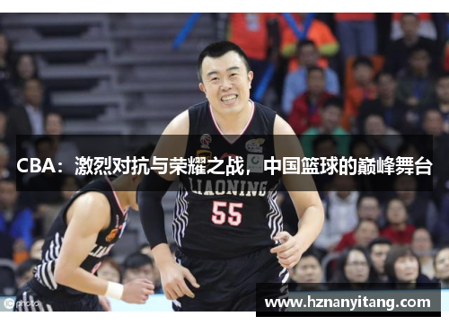 CBA：激烈对抗与荣耀之战，中国篮球的巅峰舞台