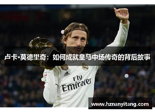 卢卡·莫德里奇：如何成就皇马中场传奇的背后故事