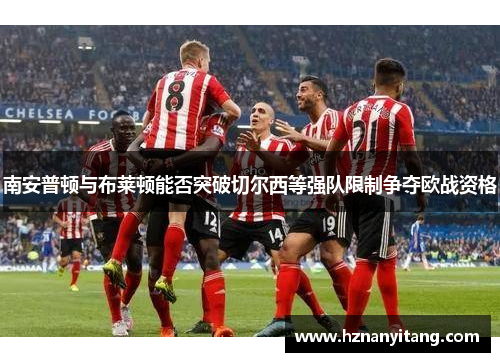 南安普顿与布莱顿能否突破切尔西等强队限制争夺欧战资格