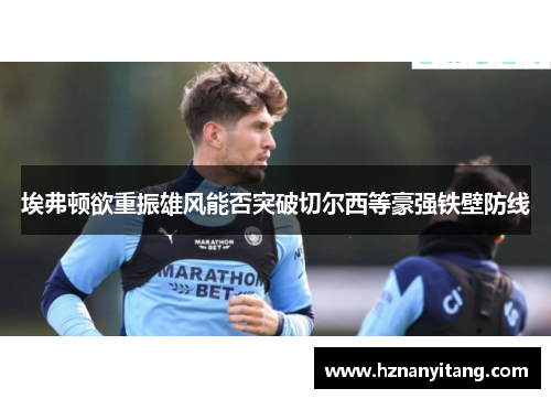 埃弗顿欲重振雄风能否突破切尔西等豪强铁壁防线