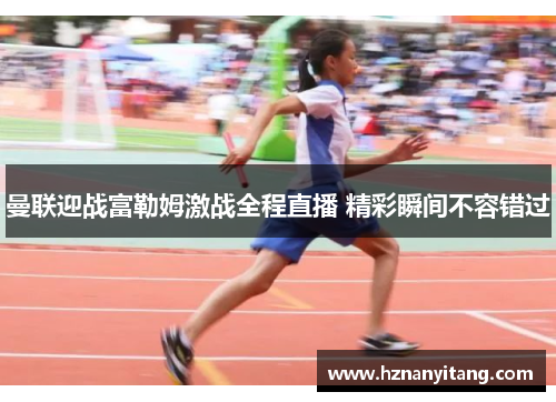 曼联迎战富勒姆激战全程直播 精彩瞬间不容错过