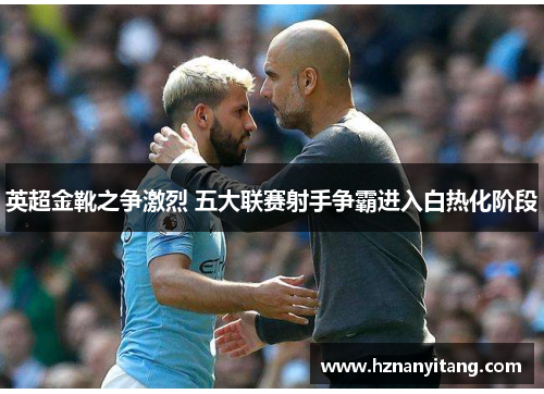 英超金靴之争激烈 五大联赛射手争霸进入白热化阶段